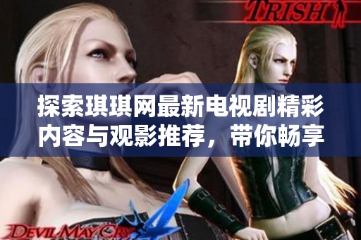 探索琪琪网最新电视剧精彩内容与观影推荐，带你畅享视听盛宴