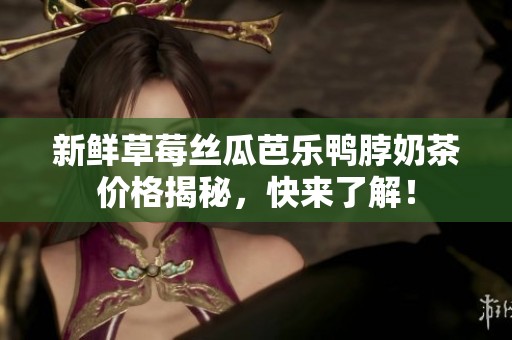 新鲜草莓丝瓜芭乐鸭脖奶茶价格揭秘，快来了解！