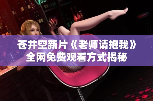 苍井空新片《老师请抱我》全网免费观看方式揭秘