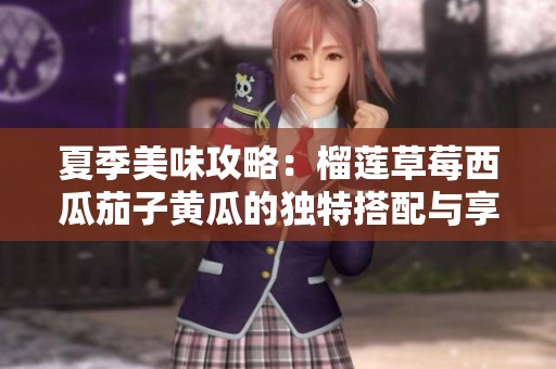 夏季美味攻略：榴莲草莓西瓜茄子黄瓜的独特搭配与享受