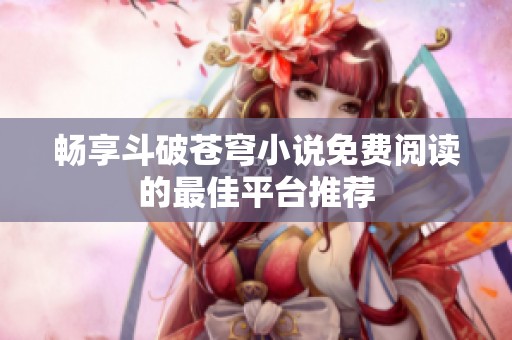 畅享斗破苍穹小说免费阅读的最佳平台推荐