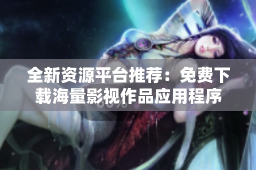 全新资源平台推荐：免费下载海量影视作品应用程序