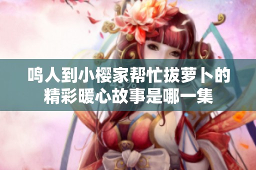 鸣人到小樱家帮忙拔萝卜的精彩暖心故事是哪一集
