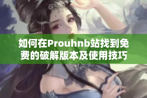 如何在Prouhnb站找到免费的破解版本及使用技巧