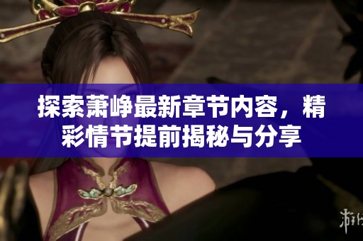 探索萧峥最新章节内容，精彩情节提前揭秘与分享