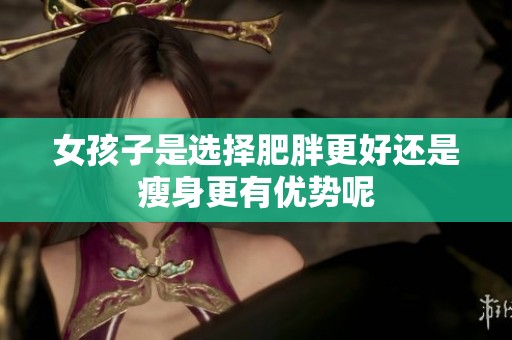 女孩子是选择肥胖更好还是瘦身更有优势呢