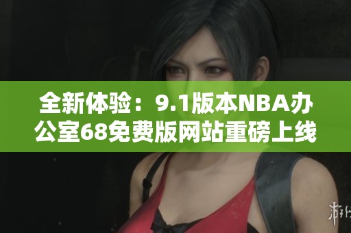 全新体验：9.1版本NBA办公室68免费版网站重磅上线！