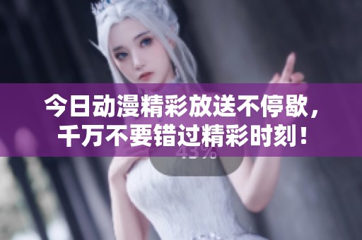 今日动漫精彩放送不停歇，千万不要错过精彩时刻！