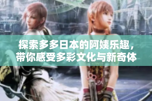 探索多多日本的阿姨乐趣，带你感受多彩文化与新奇体验
