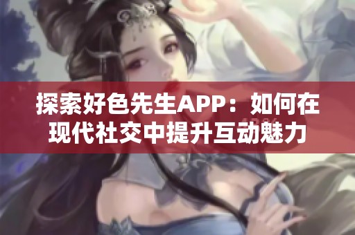 探索好色先生APP：如何在现代社交中提升互动魅力