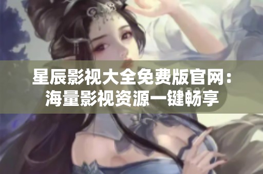 星辰影视大全免费版官网：海量影视资源一键畅享
