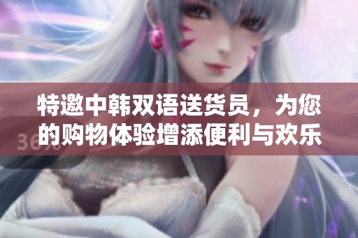 特邀中韩双语送货员，为您的购物体验增添便利与欢乐