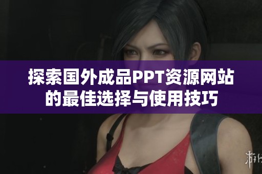 探索国外成品PPT资源网站的最佳选择与使用技巧