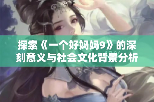 探索《一个好妈妈9》的深刻意义与社会文化背景分析
