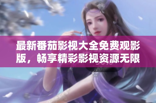 最新番茄影视大全免费观影版，畅享精彩影视资源无限看