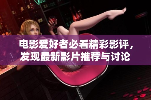 电影爱好者必看精彩影评，发现最新影片推荐与讨论