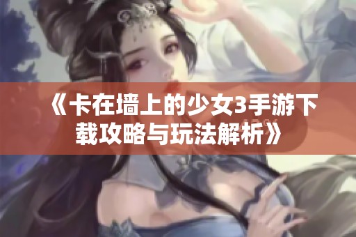 《卡在墙上的少女3手游下载攻略与玩法解析》
