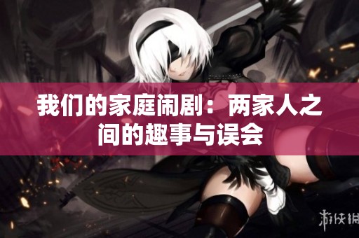 我们的家庭闹剧：两家人之间的趣事与误会
