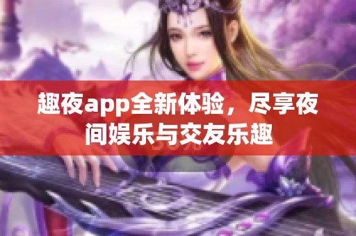 趣夜app全新体验，尽享夜间娱乐与交友乐趣