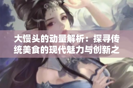 大馒头的动量解析：探寻传统美食的现代魅力与创新之路