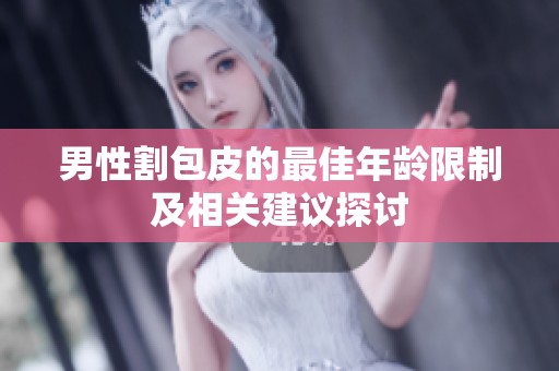 男性割包皮的最佳年龄限制及相关建议探讨