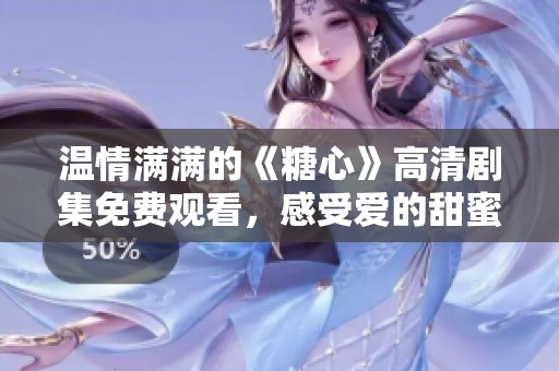 温情满满的《糖心》高清剧集免费观看，感受爱的甜蜜与成长