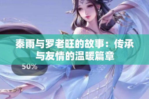 秦雨与罗老旺的故事：传承与友情的温暖篇章