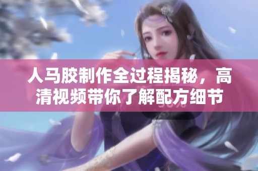 人马胶制作全过程揭秘，高清视频带你了解配方细节