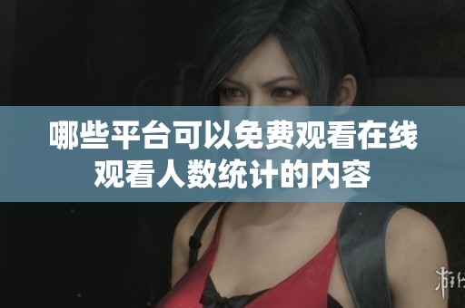 哪些平台可以免费观看在线观看人数统计的内容