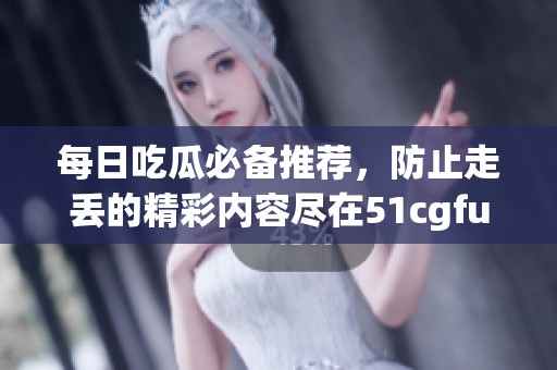 每日吃瓜必备推荐，防止走丢的精彩内容尽在51cgfun！
