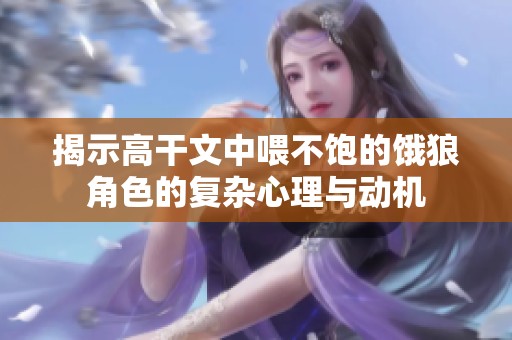 揭示高干文中喂不饱的饿狼角色的复杂心理与动机