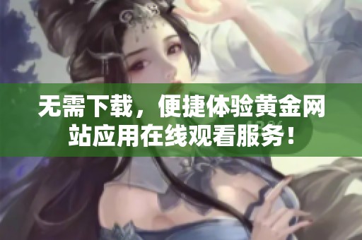 无需下载，便捷体验黄金网站应用在线观看服务！