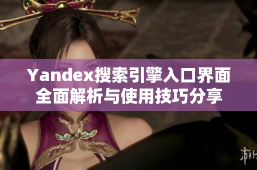 Yandex搜索引擎入口界面全面解析与使用技巧分享