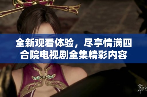 全新观看体验，尽享情满四合院电视剧全集精彩内容