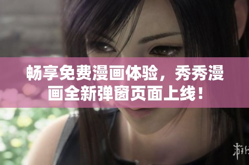 畅享免费漫画体验，秀秀漫画全新弹窗页面上线！