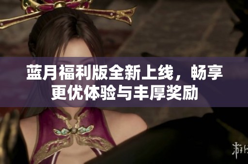 蓝月福利版全新上线，畅享更优体验与丰厚奖励