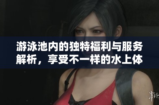 游泳池内的独特福利与服务解析，享受不一样的水上体验