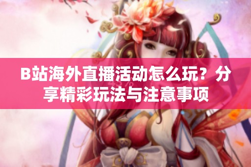 B站海外直播活动怎么玩？分享精彩玩法与注意事项