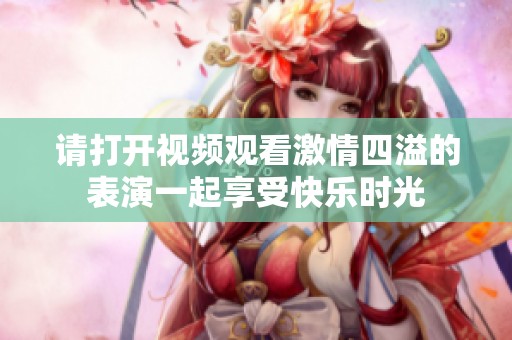 请打开视频观看激情四溢的表演一起享受快乐时光