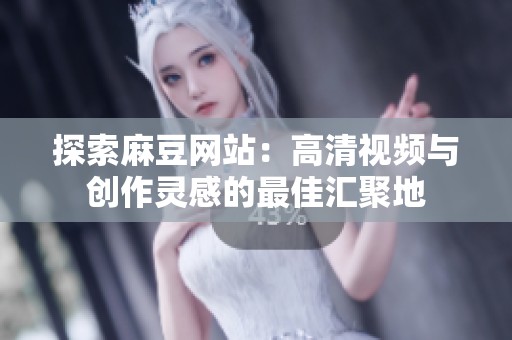 探索麻豆网站：高清视频与创作灵感的最佳汇聚地