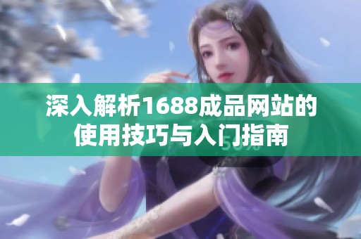 深入解析1688成品网站的使用技巧与入门指南