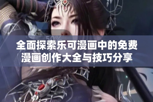 全面探索乐可漫画中的免费漫画创作大全与技巧分享