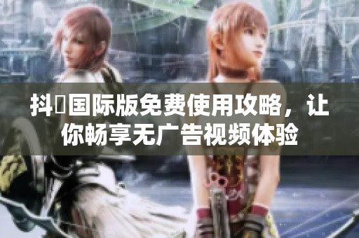 抖抈国际版免费使用攻略，让你畅享无广告视频体验