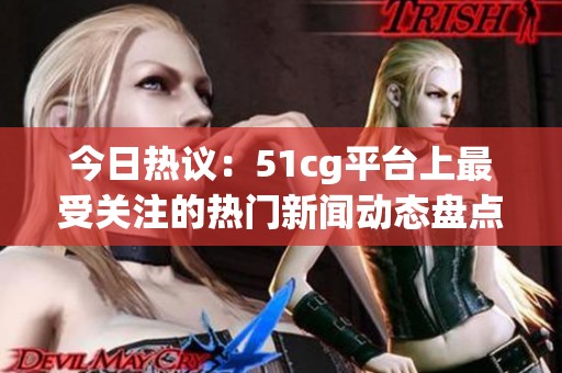 今日热议：51cg平台上最受关注的热门新闻动态盘点