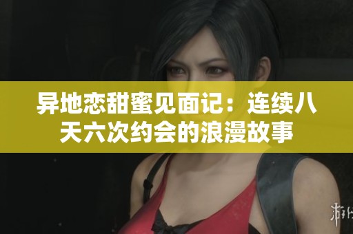 异地恋甜蜜见面记：连续八天六次约会的浪漫故事