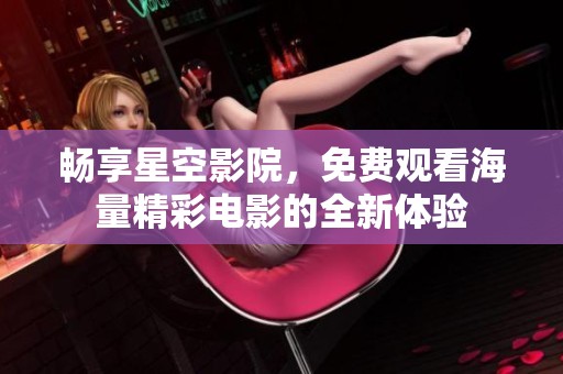 畅享星空影院，免费观看海量精彩电影的全新体验