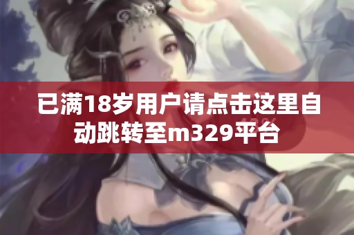 已满18岁用户请点击这里自动跳转至m329平台