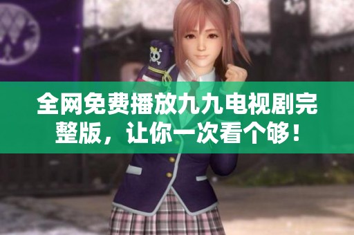全网免费播放九九电视剧完整版，让你一次看个够！