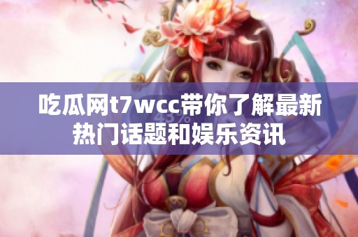 吃瓜网t7wcc带你了解最新热门话题和娱乐资讯