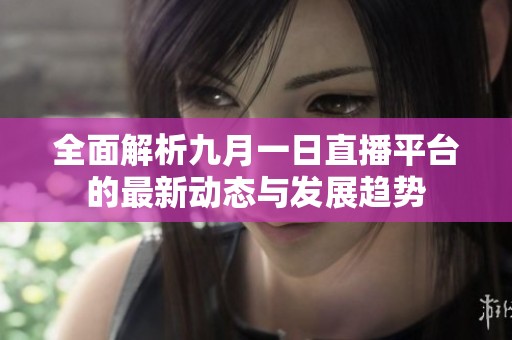 全面解析九月一日直播平台的最新动态与发展趋势